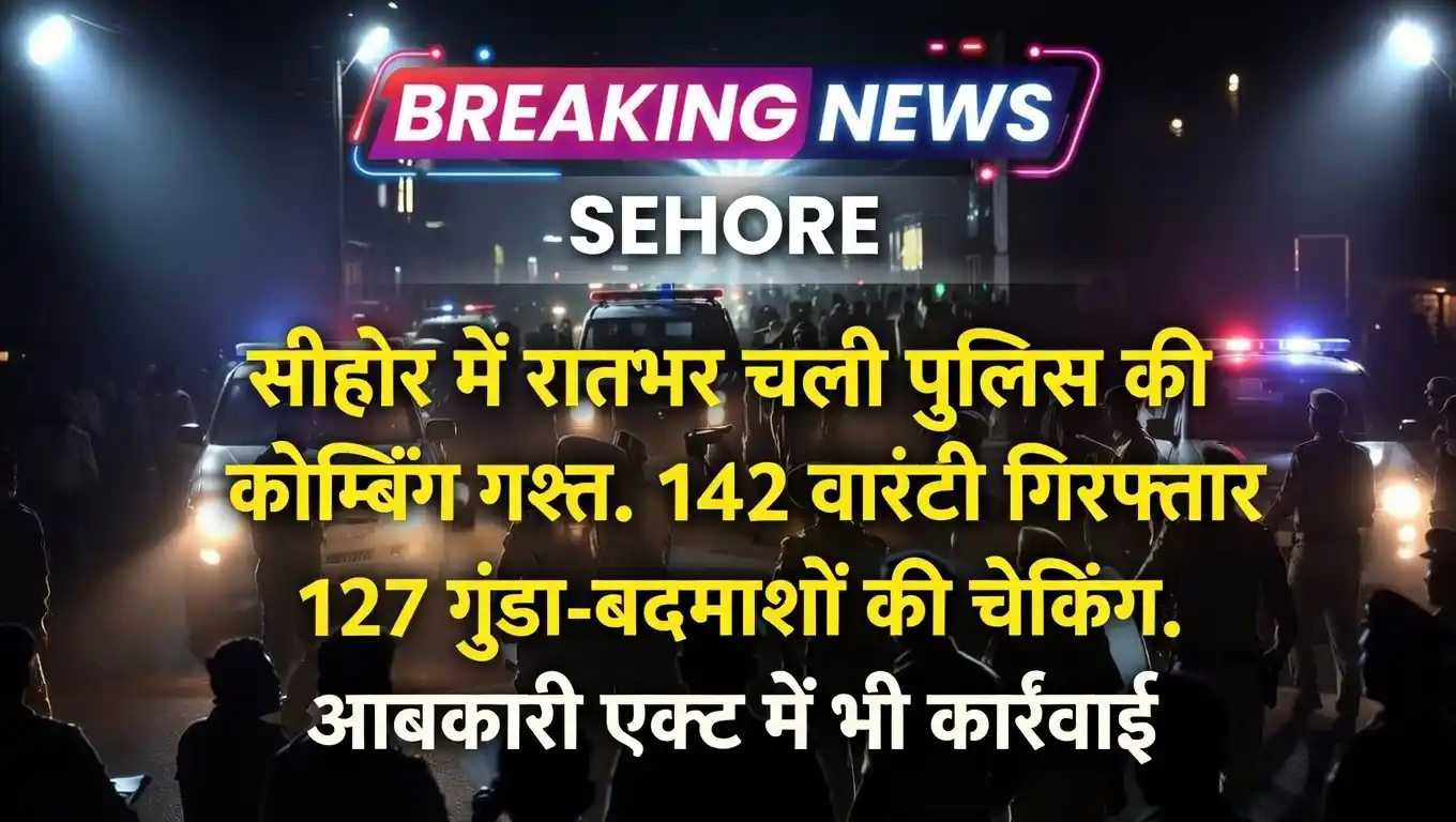 सीहोर में रातभर चली पुलिस की कोम्बिंग गश्त. 142 वारंटी गिरफ्तार 127 गुंडा-बदमाशों की चेकिंग. आबकारी एक्ट में भी कार्रवाई.